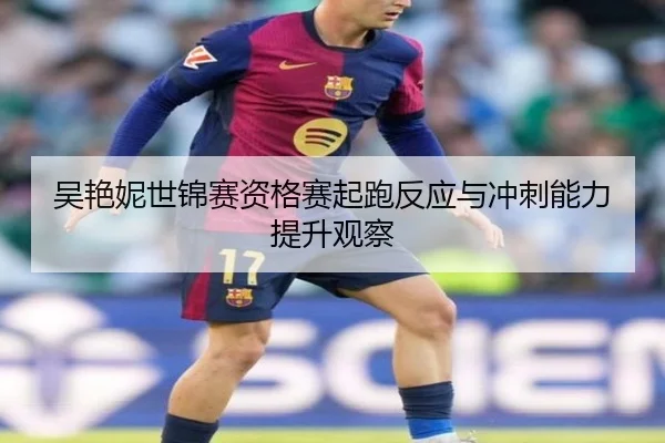 吴艳妮世锦赛资格赛起跑反应与冲刺能力提升观察